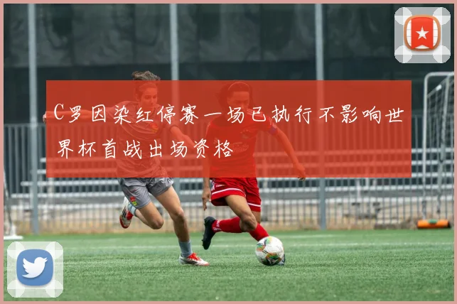 C罗因染红停赛一场已执行不影响世界杯首战出场资格