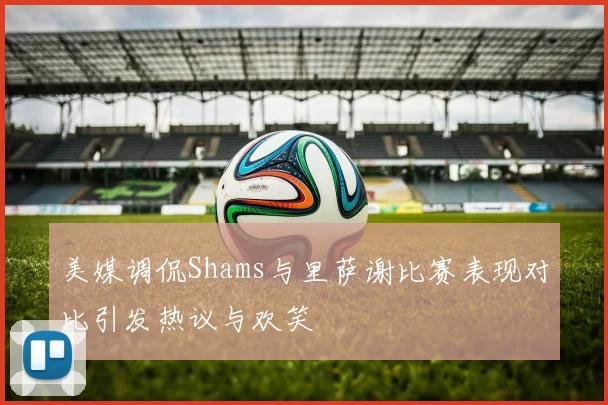 美媒调侃Shams与里萨谢比赛表现对比引发热议与欢笑