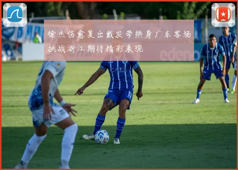 徐杰伤愈复出戴发带热身广东客场挑战浙江期待精彩表现