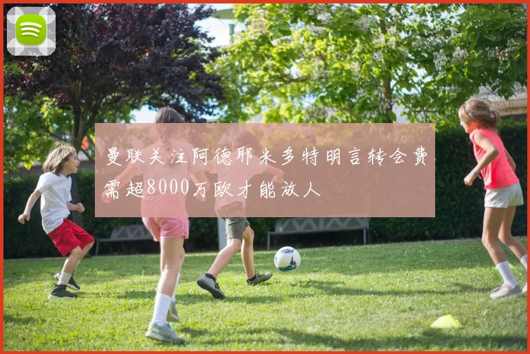 曼联关注阿德耶米多特明言转会费需超8000万欧才能放人