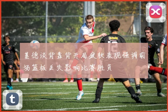 基德谈背靠背开局疲软表现强调前场篮板丢失影响比赛胜负