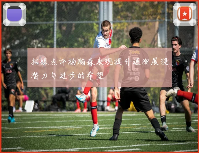 拓媒点评杨瀚森表现提升逐渐展现潜力与进步的希望