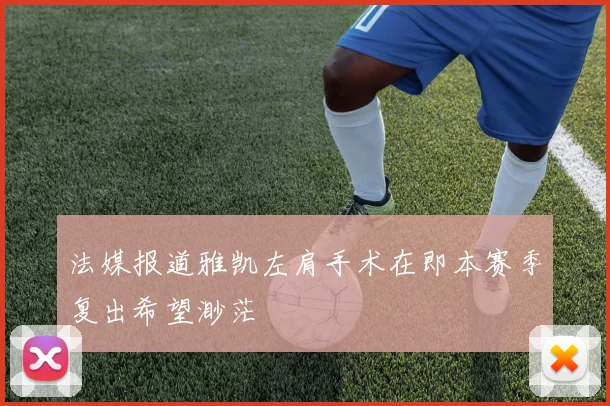 法媒报道雅凯左肩手术在即本赛季复出希望渺茫