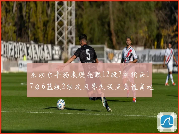 米切尔半场表现亮眼12投7中斩获17分6篮板2助攻且零失误正负值高达19