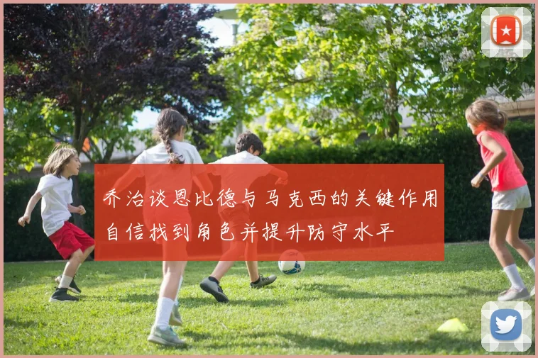 乔治谈恩比德与马克西的关键作用自信找到角色并提升防守水平