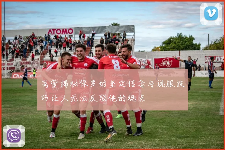 高管揭秘保罗的坚定信念与说服技巧让人无法反驳他的观点