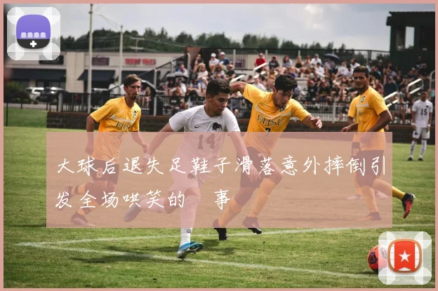 大球后退失足鞋子滑落意外摔倒引发全场哄笑的囧事