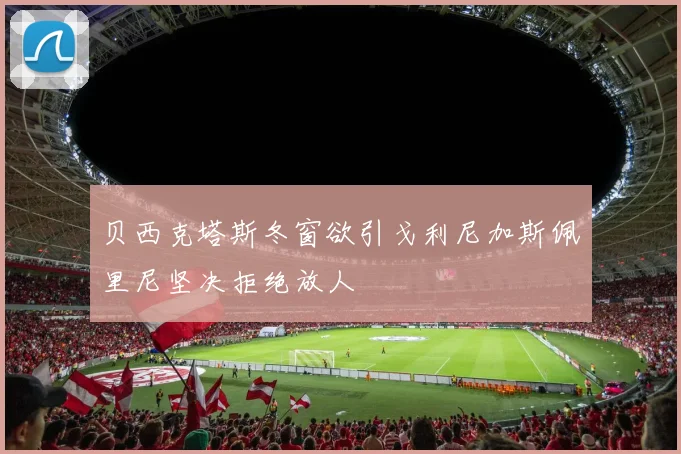 贝西克塔斯冬窗欲引戈利尼加斯佩里尼坚决拒绝放人