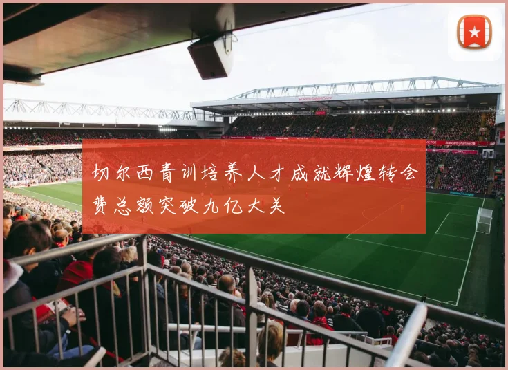 切尔西青训培养人才成就辉煌转会费总额突破九亿大关