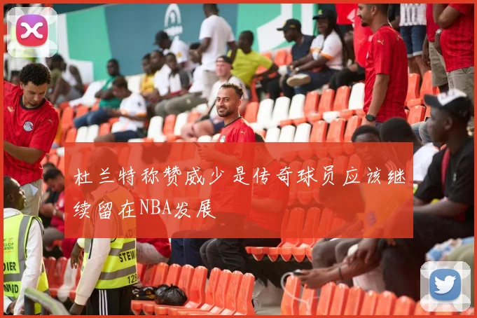 杜兰特称赞威少是传奇球员应该继续留在NBA发展