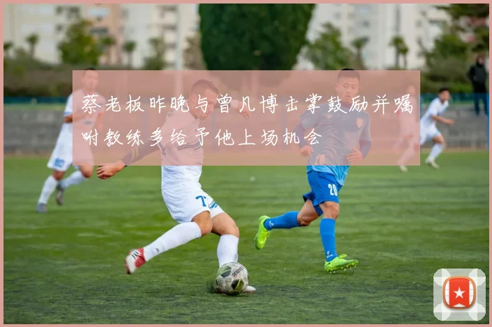 蔡老板昨晚与曾凡博击掌鼓励并嘱咐教练多给予他上场机会