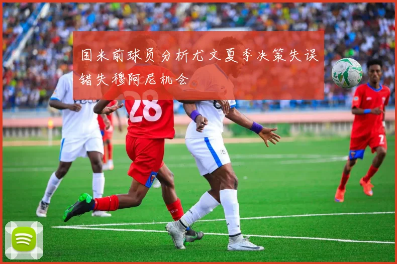 国米前球员分析尤文夏季决策失误错失穆阿尼机会