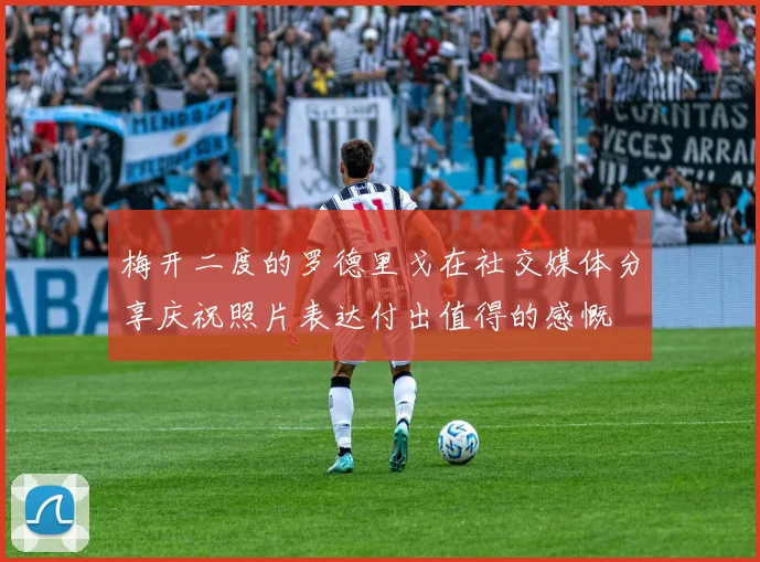 梅开二度的罗德里戈在社交媒体分享庆祝照片表达付出值得的感慨