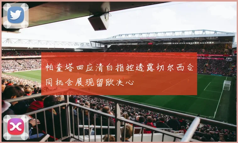 帕奎塔回应清白指控透露切尔西合同机会展现留欧决心