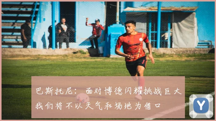 巴斯托尼：面对博德闪耀挑战巨大我们将不以天气和场地为借口