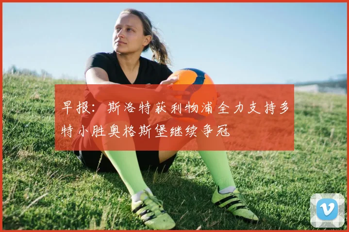 早报：斯洛特获利物浦全力支持多特小胜奥格斯堡继续争冠