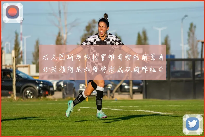 尤文图斯与弗拉霍维奇续约前景看好若穆阿尼加盟将形成双前锋组合