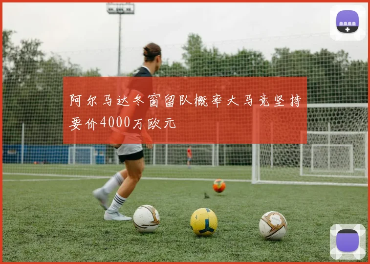 阿尔马达冬窗留队概率大马竞坚持要价4000万欧元