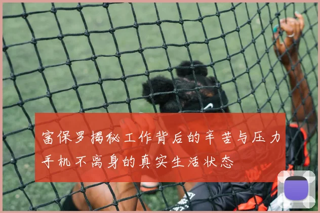 富保罗揭秘工作背后的辛苦与压力手机不离身的真实生活状态
