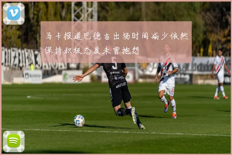 马卡报道巴德吉出场时间减少依然保持积极态度未曾抱怨