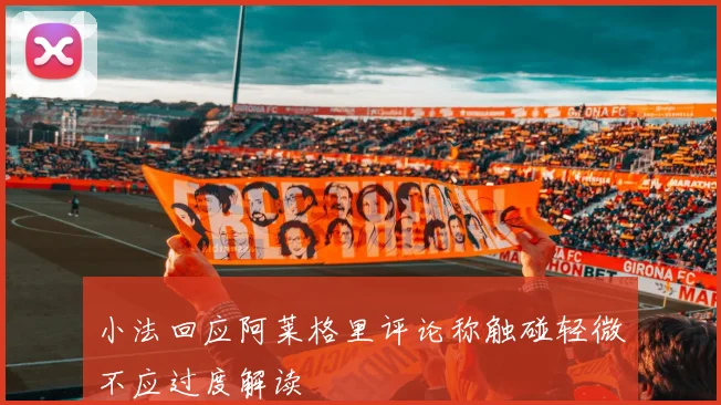 小法回应阿莱格里评论称触碰轻微不应过度解读