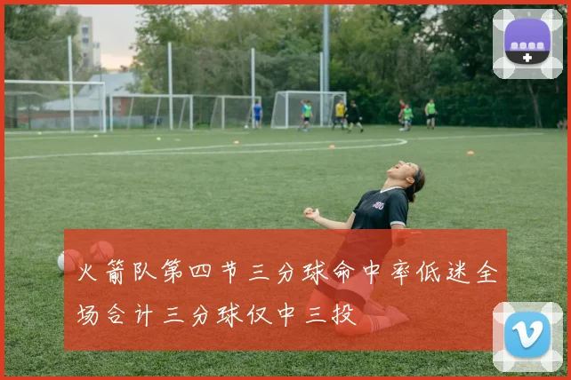 火箭队第四节三分球命中率低迷全场合计三分球仅中三投