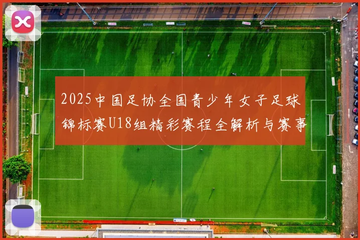 2025中国足协全国青少年女子足球锦标赛U18组精彩赛程全解析与赛事亮点展望