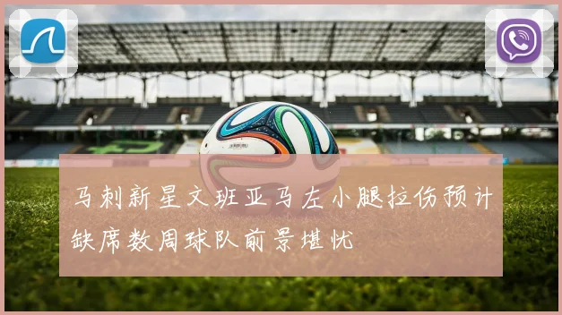 马刺新星文班亚马左小腿拉伤预计缺席数周球队前景堪忧