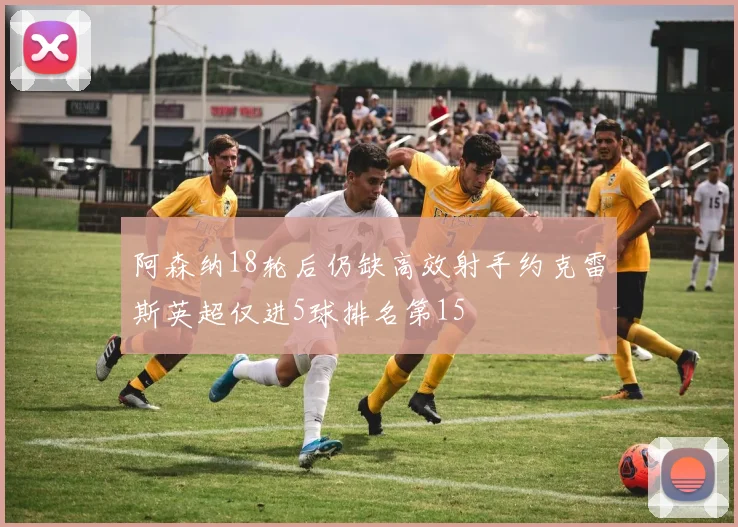阿森纳18轮后仍缺高效射手约克雷斯英超仅进5球排名第15