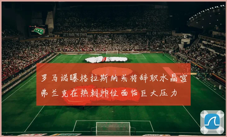 罗马诺曝格拉斯纳或将辞职水晶宫弗兰克在热刺帅位面临巨大压力
