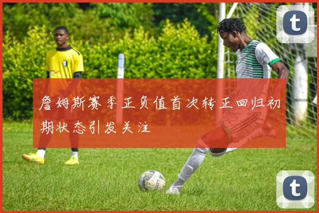 詹姆斯赛季正负值首次转正回归初期状态引发关注
