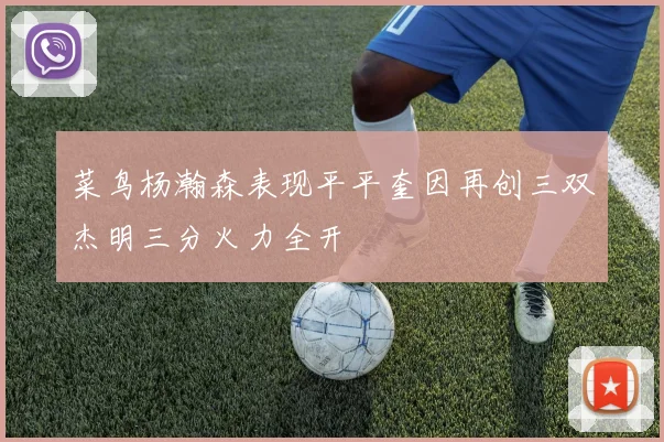 菜鸟杨瀚森表现平平奎因再创三双杰明三分火力全开