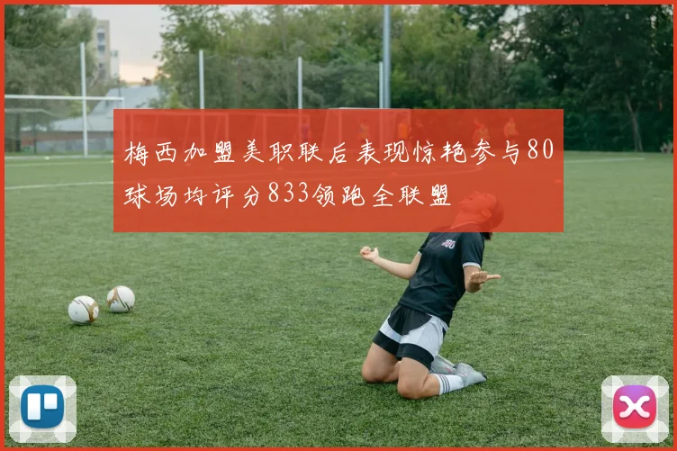 梅西加盟美职联后表现惊艳参与80球场均评分833领跑全联盟