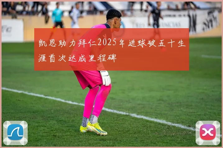 凯恩助力拜仁2025年进球破五十生涯首次达成里程碑