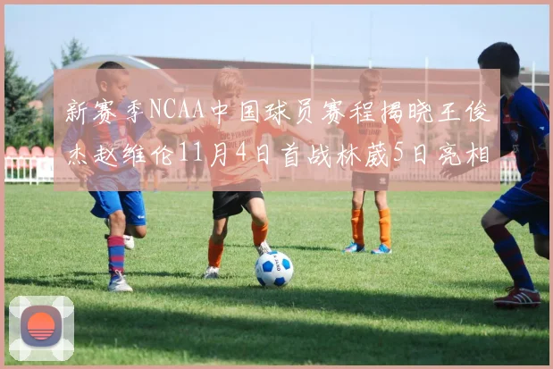 新赛季NCAA中国球员赛程揭晓王俊杰赵维伦11月4日首战林葳5日亮相