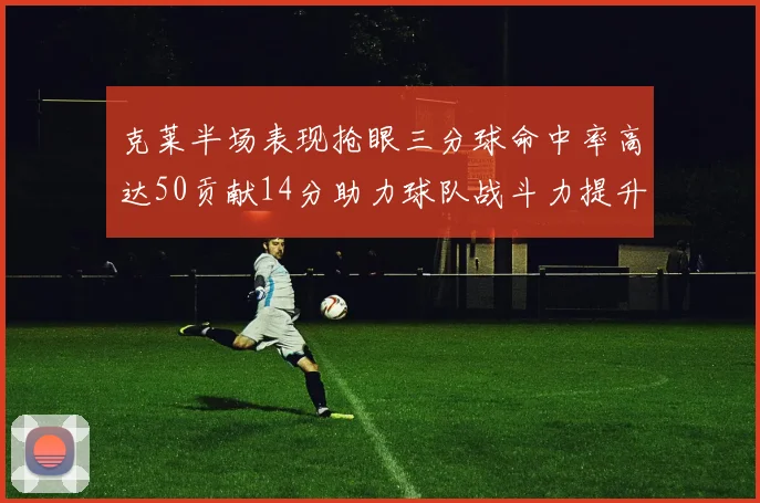 克莱半场表现抢眼三分球命中率高达50贡献14分助力球队战斗力提升