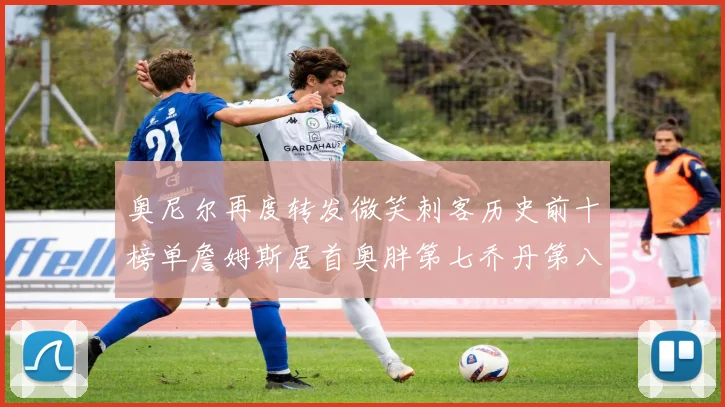 奥尼尔再度转发微笑刺客历史前十榜单詹姆斯居首奥胖第七乔丹第八引热议