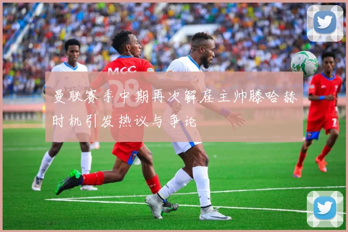 曼联赛季中期再次解雇主帅滕哈赫时机引发热议与争论
