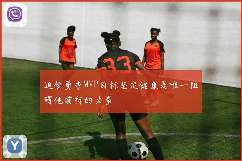 追梦勇夺MVP目标坚定健康是唯一阻碍他前行的力量