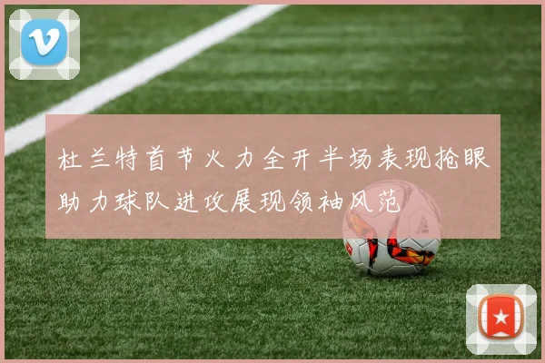 杜兰特首节火力全开半场表现抢眼助力球队进攻展现领袖风范