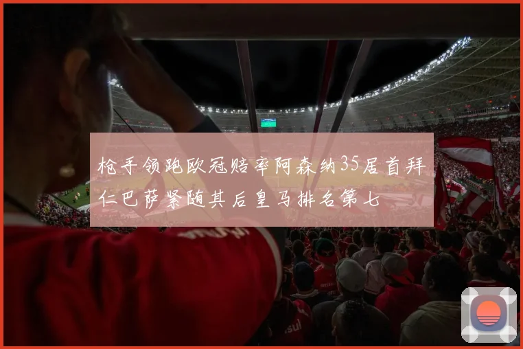 枪手领跑欧冠赔率阿森纳35居首拜仁巴萨紧随其后皇马排名第七