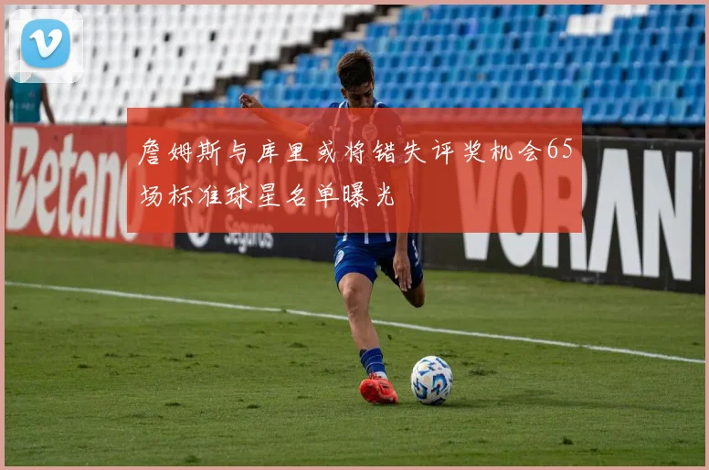 詹姆斯与库里或将错失评奖机会65场标准球星名单曝光